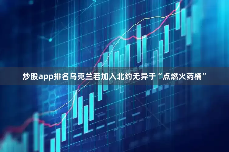 炒股app排名乌克兰若加入北约无异于“点燃火药桶”