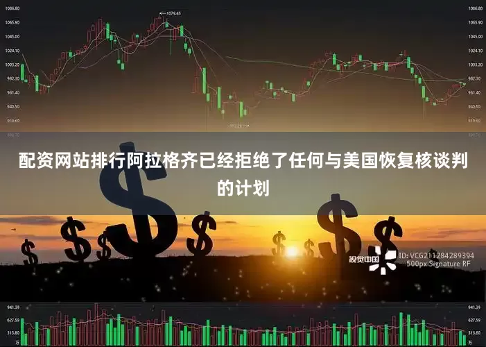 配资网站排行阿拉格齐已经拒绝了任何与美国恢复核谈判的计划