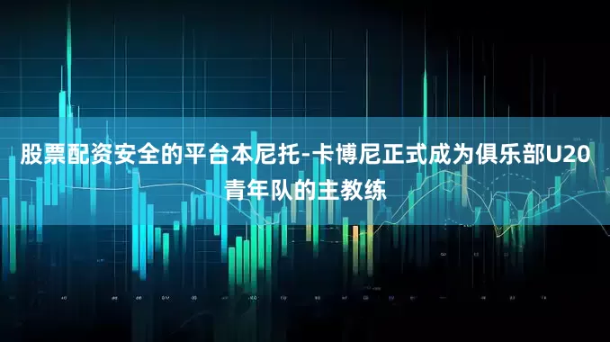 股票配资安全的平台本尼托-卡博尼正式成为俱乐部U20青年队的主教练
