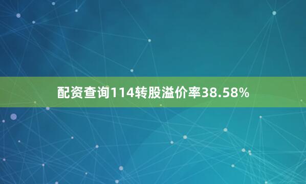 配资查询114转股溢价率38.58%
