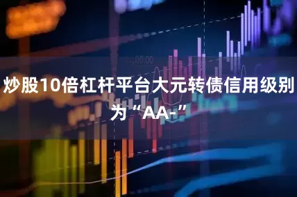 炒股10倍杠杆平台大元转债信用级别为“AA-”
