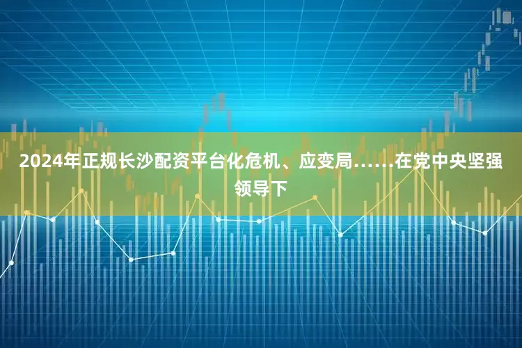2024年正规长沙配资平台化危机、应变局……在党中央坚强领导下