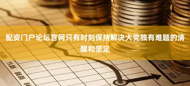 配资门户论坛官网只有时刻保持解决大党独有难题的清醒和坚定