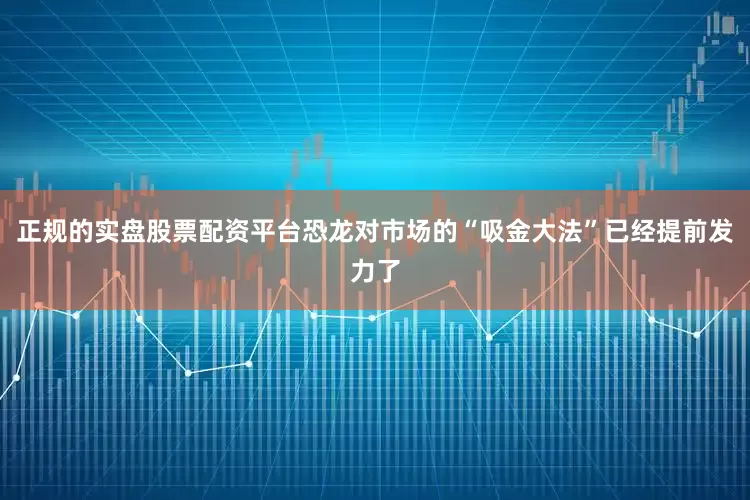 正规的实盘股票配资平台恐龙对市场的“吸金大法”已经提前发力了