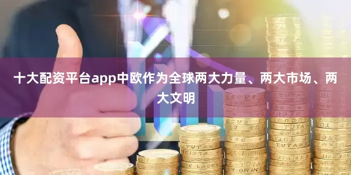 十大配资平台app中欧作为全球两大力量、两大市场、两大文明