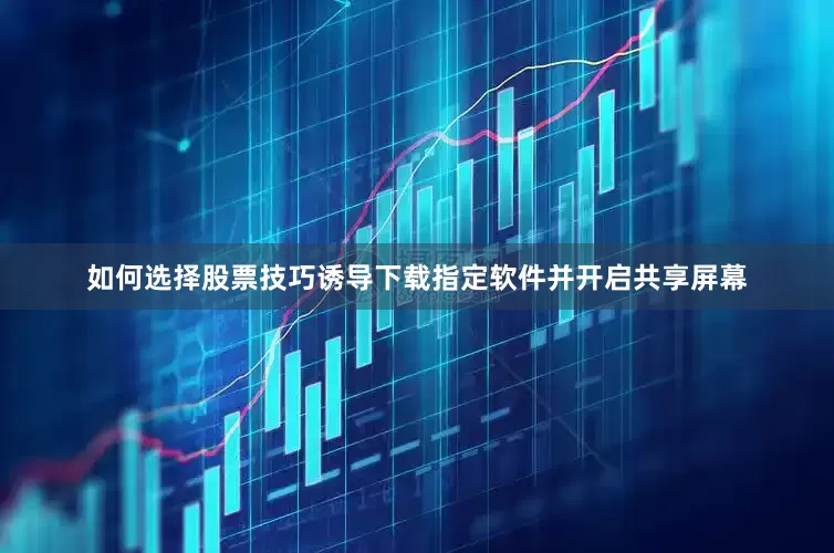 如何选择股票技巧诱导下载指定软件并开启共享屏幕