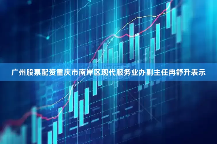 广州股票配资重庆市南岸区现代服务业办副主任冉舒升表示