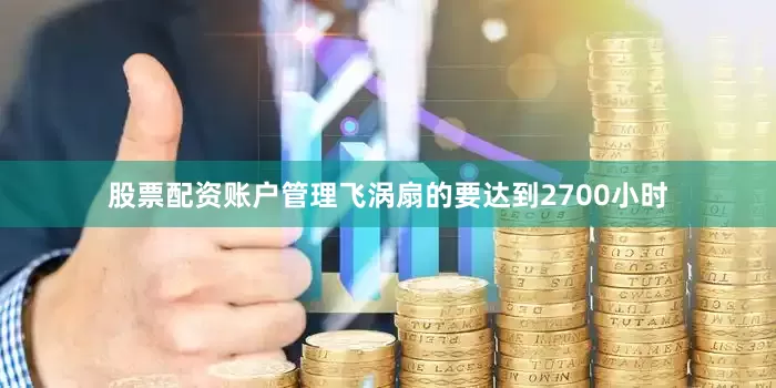 股票配资账户管理飞涡扇的要达到2700小时