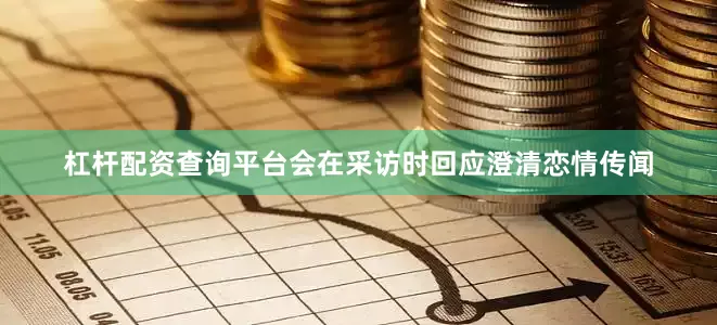 杠杆配资查询平台会在采访时回应澄清恋情传闻
