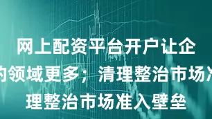 网上配资平台开户让企业可进的领域更多；清理整治市场准入壁垒