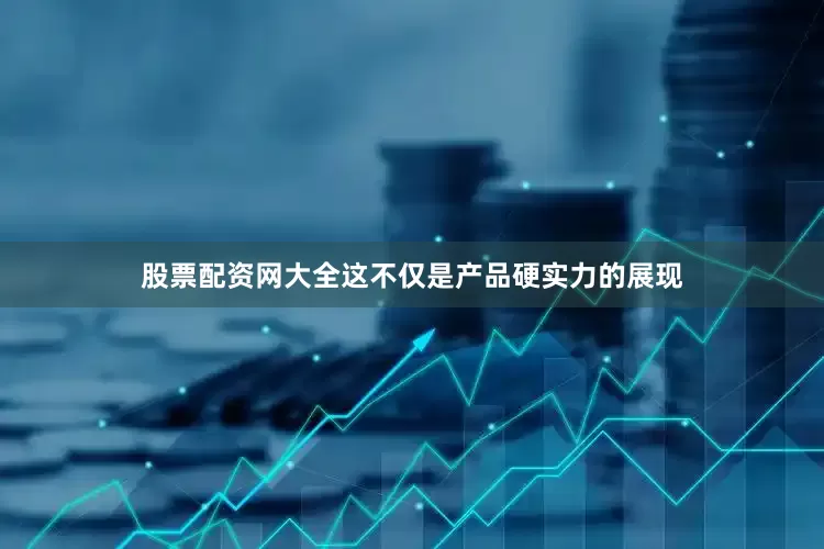 股票配资网大全这不仅是产品硬实力的展现