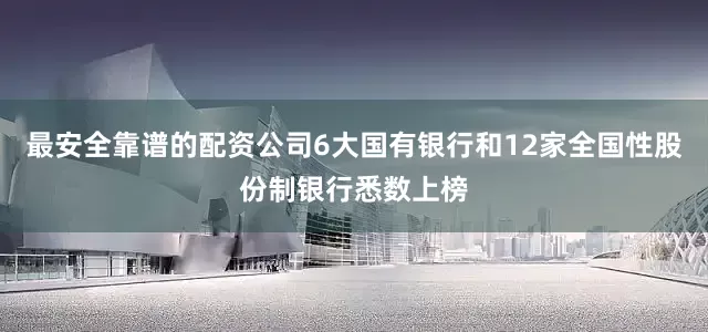 最安全靠谱的配资公司6大国有银行和12家全国性股份制银行悉数上榜