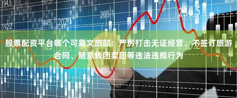 股票配资平台哪个可靠文旅部：严厉打击无证经营、不签订旅游合同、随意转团卖团等违法违规行为