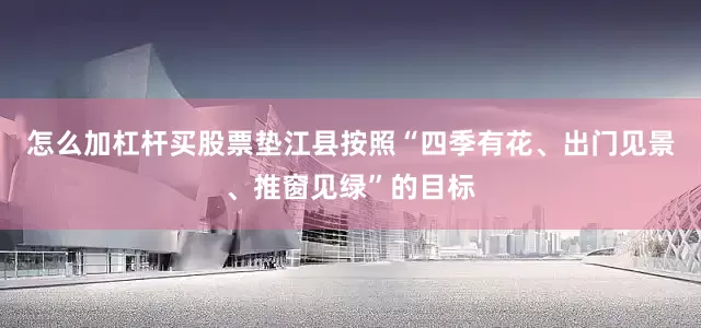 怎么加杠杆买股票垫江县按照“四季有花、出门见景、推窗见绿”的目标
