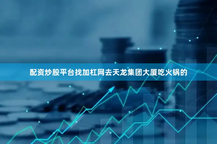 配资炒股平台找加杠网去天龙集团大厦吃火锅的