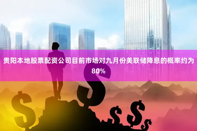 贵阳本地股票配资公司目前市场对九月份美联储降息的概率约为80%