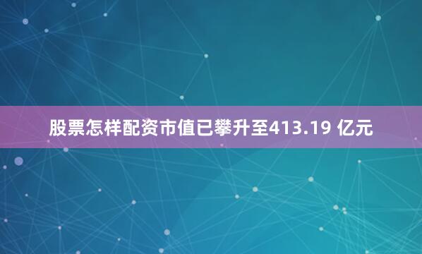 股票怎样配资市值已攀升至413.19 亿元