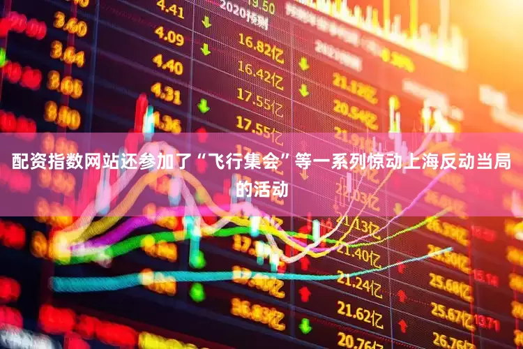 配资指数网站还参加了“飞行集会”等一系列惊动上海反动当局的活动