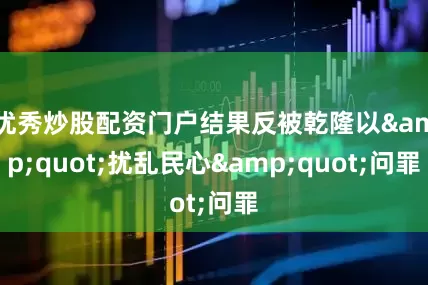 优秀炒股配资门户结果反被乾隆以&quot;扰乱民心&quot;问罪