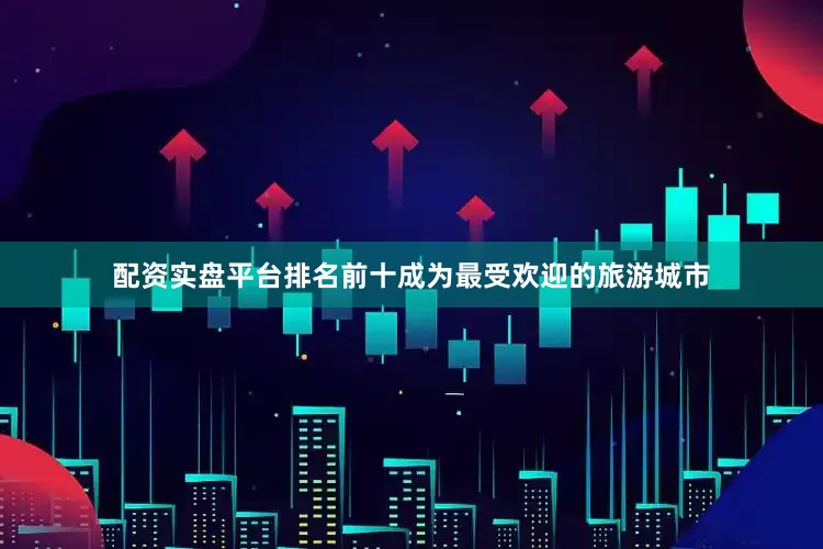 配资实盘平台排名前十成为最受欢迎的旅游城市