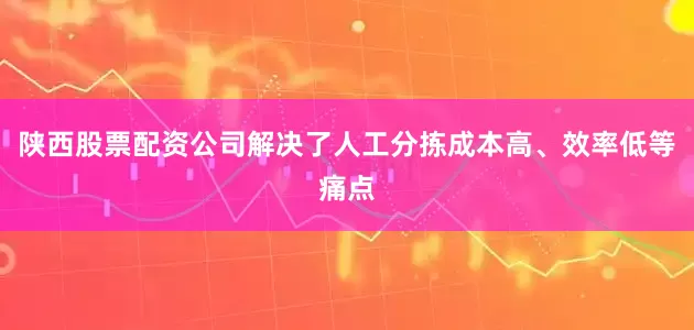 陕西股票配资公司解决了人工分拣成本高、效率低等痛点
