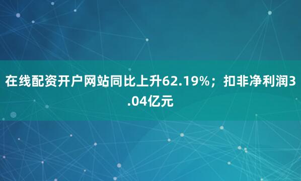 在线配资开户网站同比上升62.19%；扣非净利润3.04亿元