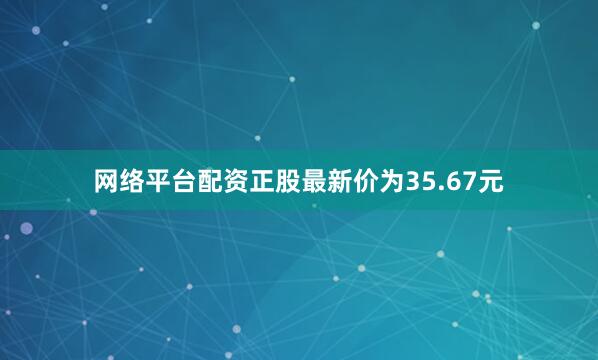 网络平台配资正股最新价为35.67元