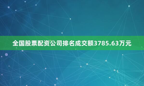 全国股票配资公司排名成交额3785.63万元