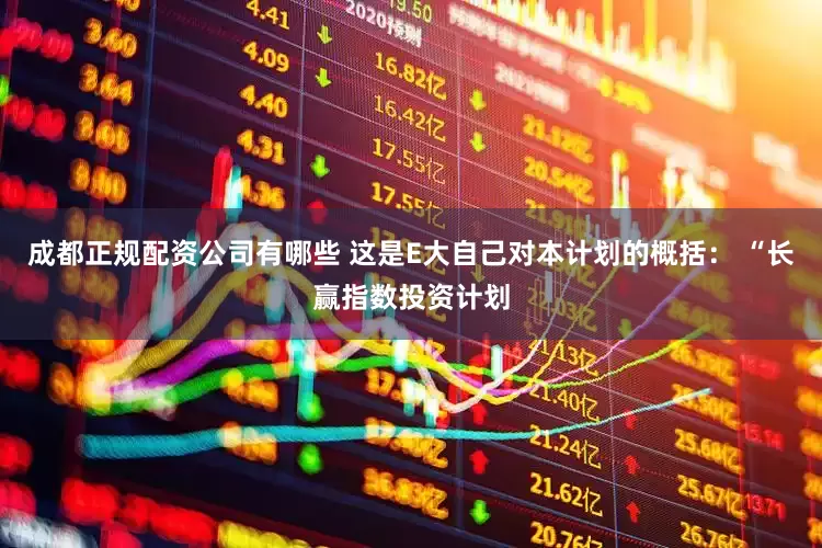 成都正规配资公司有哪些 这是E大自己对本计划的概括： “长赢指数投资计划