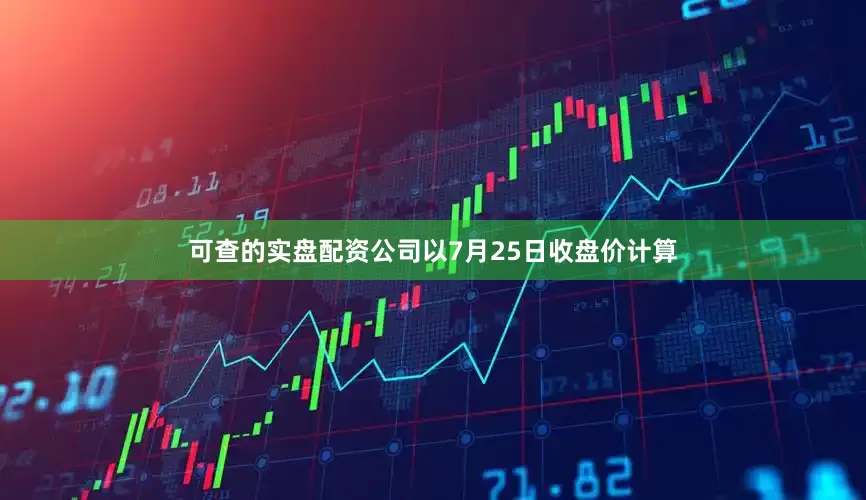 可查的实盘配资公司以7月25日收盘价计算