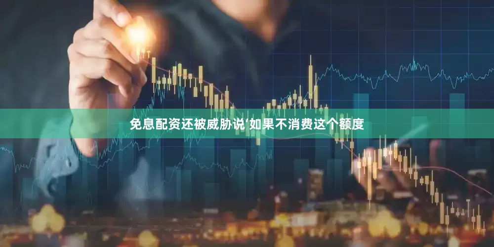 免息配资还被威胁说‘如果不消费这个额度