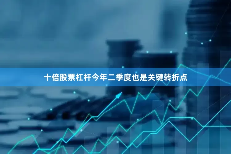 十倍股票杠杆今年二季度也是关键转折点