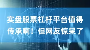 实盘股票杠杆平台值得传承啊！但网友惊呆了