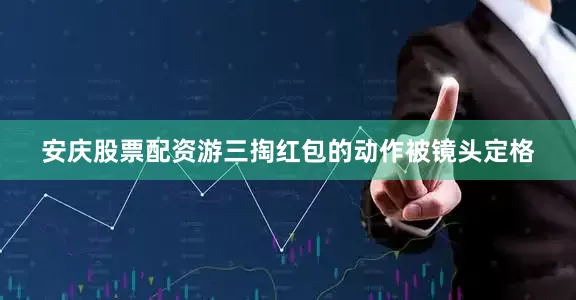 安庆股票配资游三掏红包的动作被镜头定格