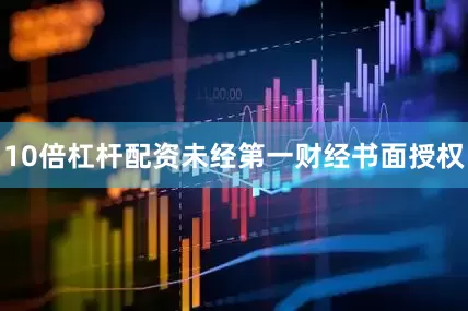 10倍杠杆配资未经第一财经书面授权