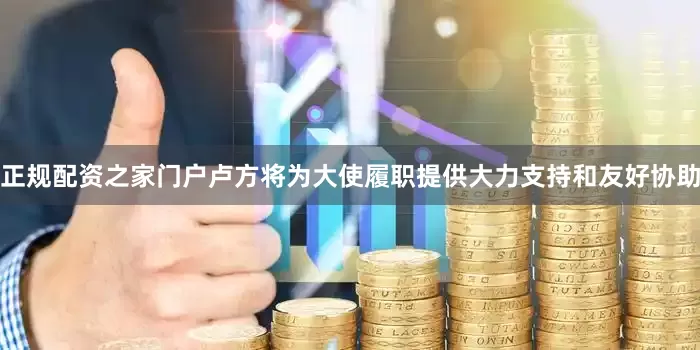 正规配资之家门户卢方将为大使履职提供大力支持和友好协助