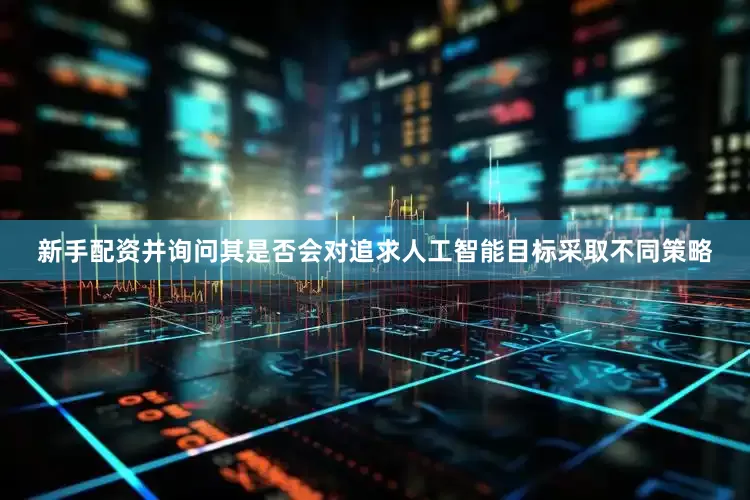 新手配资并询问其是否会对追求人工智能目标采取不同策略