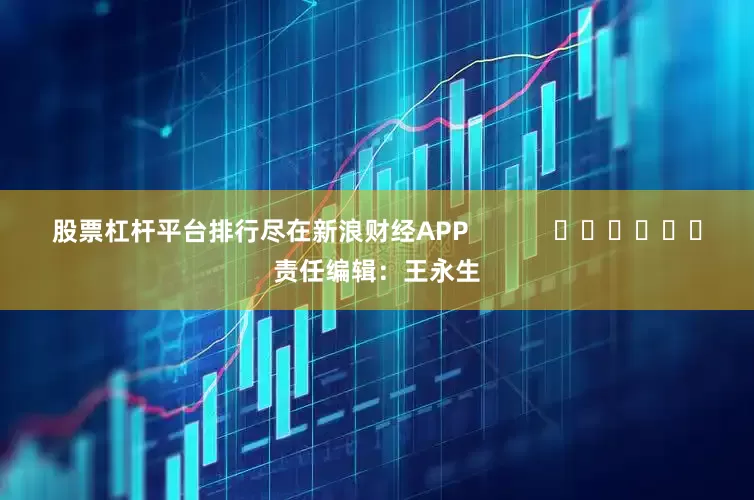 股票杠杆平台排行尽在新浪财经APP            						责任编辑：王永生