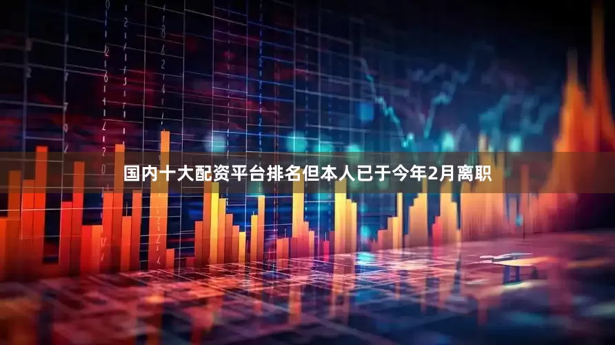 国内十大配资平台排名但本人已于今年2月离职