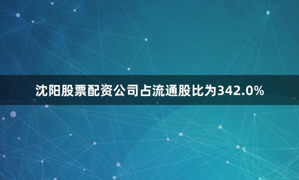 沈阳股票配资公司占流通股比为342.0%