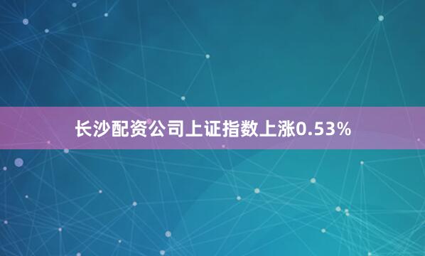 长沙配资公司上证指数上涨0.53%