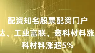 配资知名股票配资门户深科达、工业富联、鑫科材料涨超5%