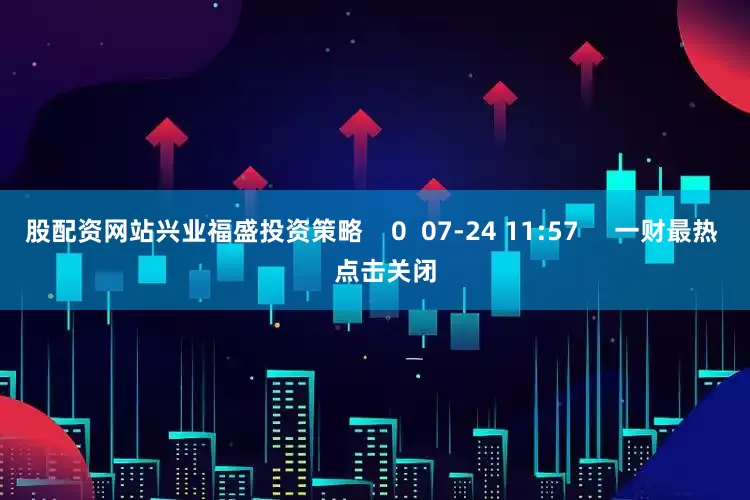 股配资网站兴业福盛投资策略    0  07-24 11:57     一财最热    点击关闭