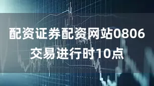 配资证券配资网站0806交易进行时10点