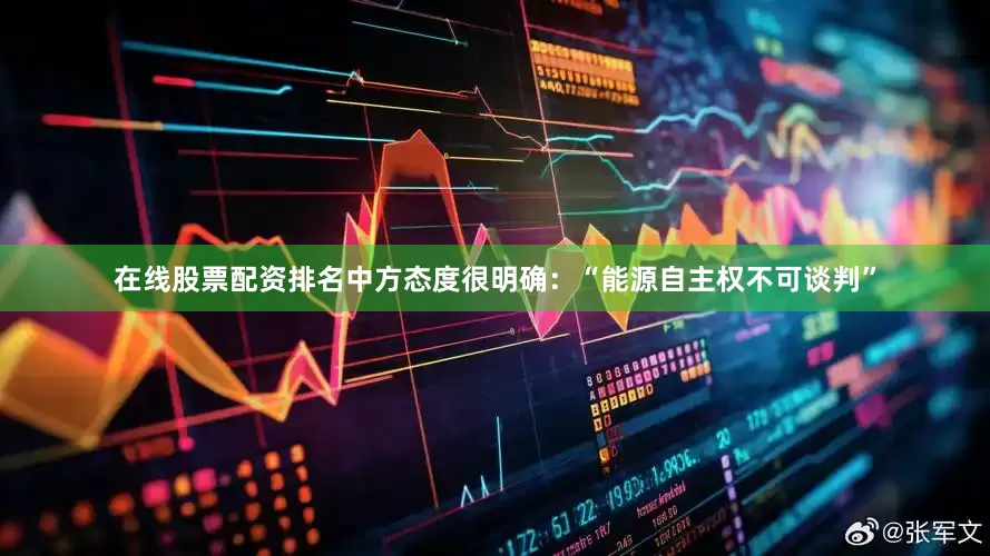 在线股票配资排名中方态度很明确：“能源自主权不可谈判”