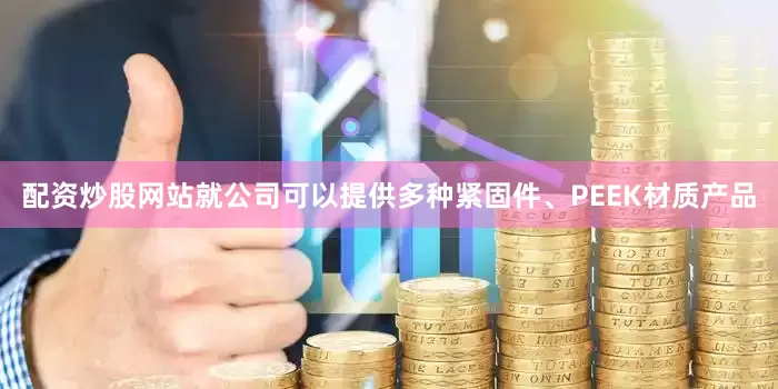 配资炒股网站就公司可以提供多种紧固件、PEEK材质产品