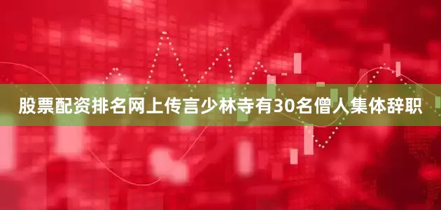 股票配资排名网上传言少林寺有30名僧人集体辞职