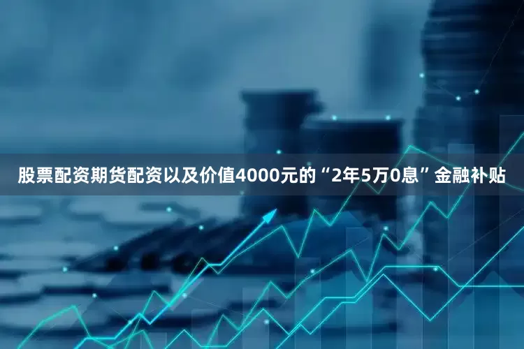 股票配资期货配资以及价值4000元的“2年5万0息”金融补贴