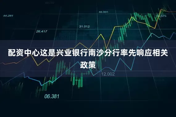 配资中心这是兴业银行南沙分行率先响应相关政策