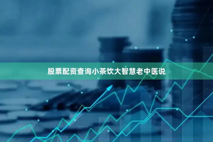 股票配资查询小茶饮大智慧老中医说